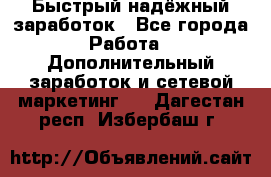 Быстрый надёжный заработок - Все города Работа » Дополнительный заработок и сетевой маркетинг   . Дагестан респ.,Избербаш г.